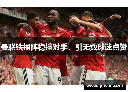 曼联铁桶阵稳擒对手，引无数球迷点赞